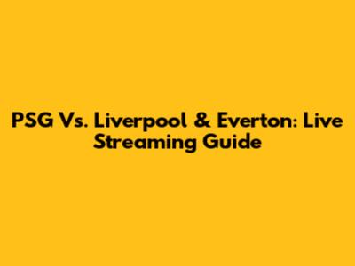 PSG Vs. Liverpool & Everton: Live Streaming Guide