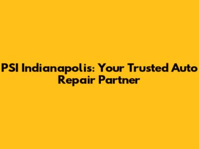 PSI Indianapolis: Your Trusted Auto Repair Partner