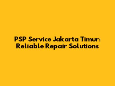 PSP Service Jakarta Timur: Reliable Repair Solutions