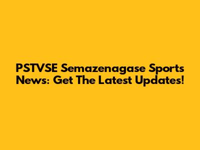 PSTVSE Semazenagase Sports News: Get The Latest Updates!