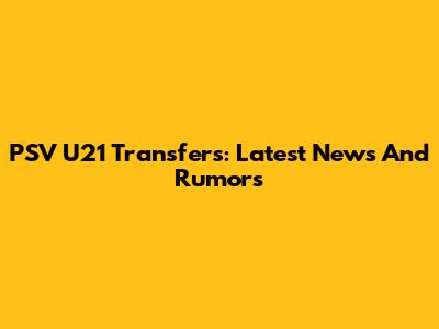PSV U21 Transfers: Latest News And Rumors