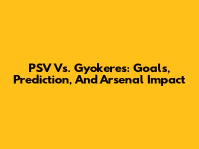 PSV Vs. Gyokeres: Goals, Prediction, And Arsenal Impact