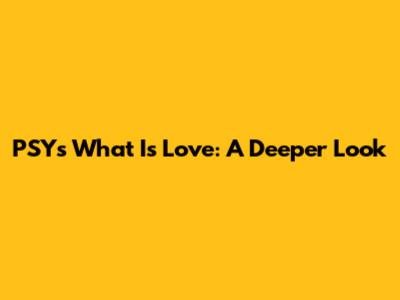 PSY's "What Is Love": A Deeper Look