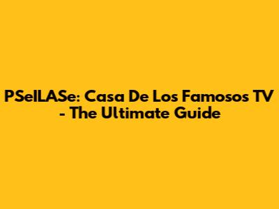PSeILASe: Casa De Los Famosos TV - The Ultimate Guide