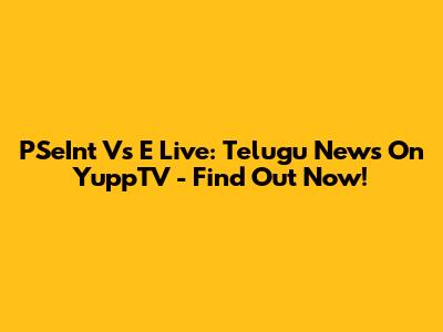 PSeInt Vs E Live: Telugu News On YuppTV - Find Out Now!