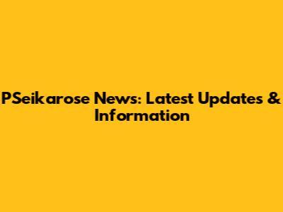 PSeikarose News: Latest Updates & Information
