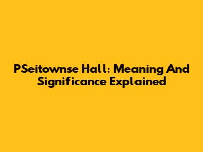 PSeitownse Hall: Meaning And Significance Explained
