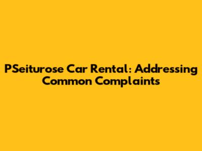 PSeiturose Car Rental: Addressing Common Complaints