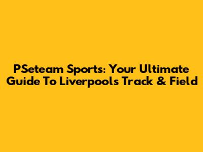 PSeteam Sports: Your Ultimate Guide To Liverpool's Track & Field