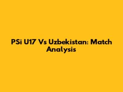 PSi U17 Vs Uzbekistan: Match Analysis