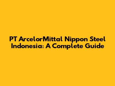 PT ArcelorMittal Nippon Steel Indonesia: A Complete Guide