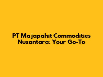 PT Majapahit Commodities Nusantara: Your Go-To
