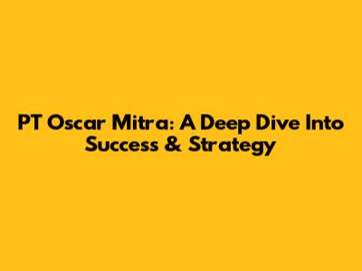 PT Oscar Mitra: A Deep Dive Into Success & Strategy