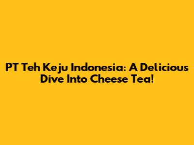 PT Teh Keju Indonesia: A Delicious Dive Into Cheese Tea!