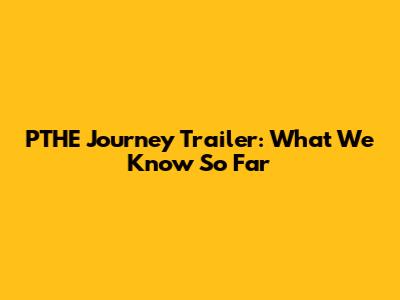 PTHE Journey Trailer: What We Know So Far