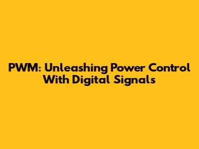 PWM: Unleashing Power Control With Digital Signals