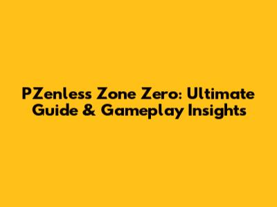 PZenless Zone Zero: Ultimate Guide & Gameplay Insights