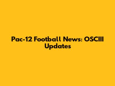 Pac-12 Football News: OSCIII Updates