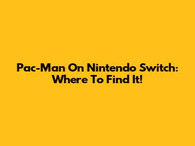 Pac-Man On Nintendo Switch: Where To Find It!