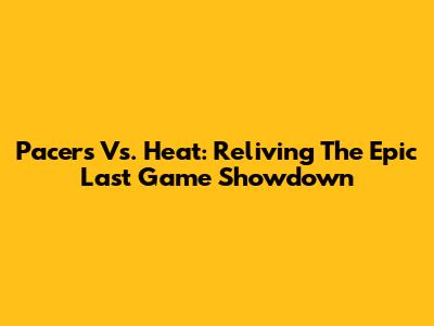 Pacers Vs. Heat: Reliving The Epic Last Game Showdown