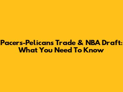 Pacers-Pelicans Trade & NBA Draft: What You Need To Know