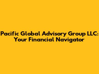 Pacific Global Advisory Group LLC: Your Financial Navigator