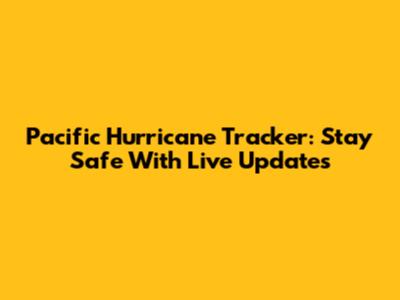 Pacific Hurricane Tracker: Stay Safe With Live Updates