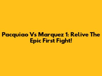 Pacquiao Vs Marquez 1: Relive The Epic First Fight!