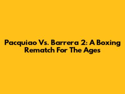 Pacquiao Vs. Barrera 2: A Boxing Rematch For The Ages