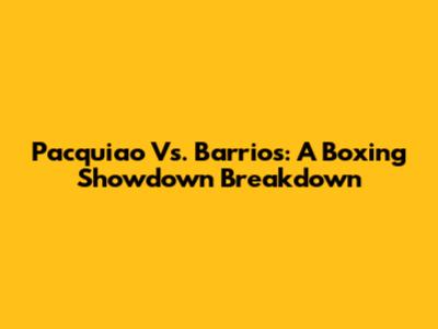 Pacquiao Vs. Barrios: A Boxing Showdown Breakdown