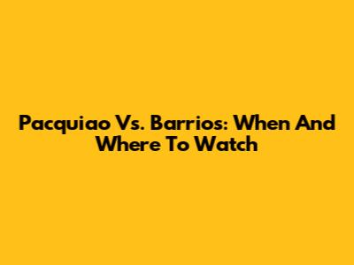 Pacquiao Vs. Barrios: When And Where To Watch