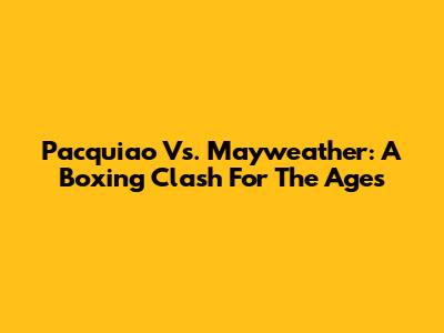 Pacquiao Vs. Mayweather: A Boxing Clash For The Ages