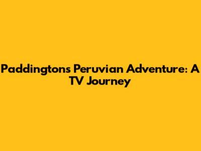 Paddington's Peruvian Adventure: A TV Journey