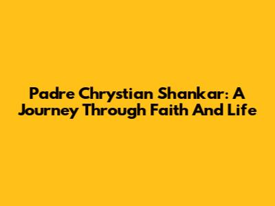 Padre Chrystian Shankar: A Journey Through Faith And Life