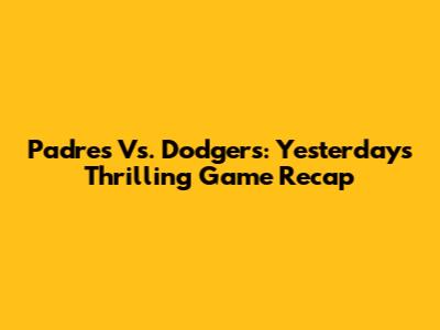 Padres Vs. Dodgers: Yesterday's Thrilling Game Recap