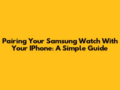 Pairing Your Samsung Watch With Your IPhone: A Simple Guide