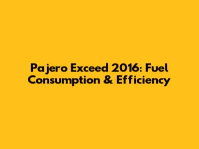 Pajero Exceed 2016: Fuel Consumption & Efficiency
