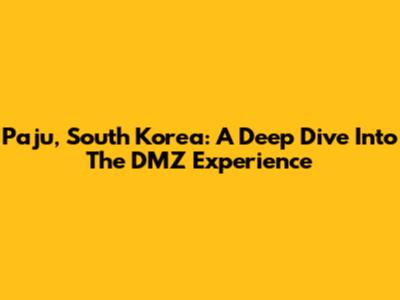 Paju, South Korea: A Deep Dive Into The DMZ Experience