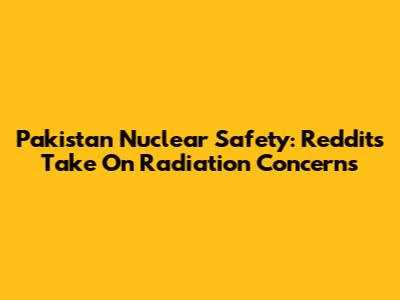 Pakistan Nuclear Safety: Reddit's Take On Radiation Concerns