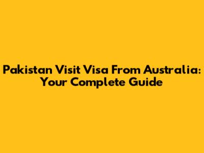 Pakistan Visit Visa From Australia: Your Complete Guide
