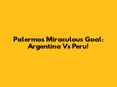 Palermo's Miraculous Goal: Argentina Vs Peru!