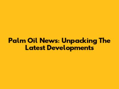 Palm Oil News: Unpacking The Latest Developments