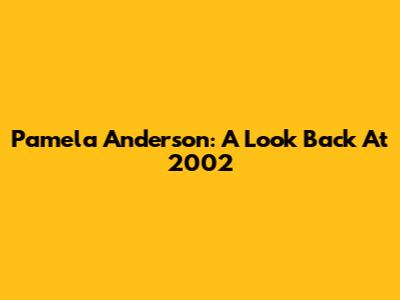 Pamela Anderson: A Look Back At 2002