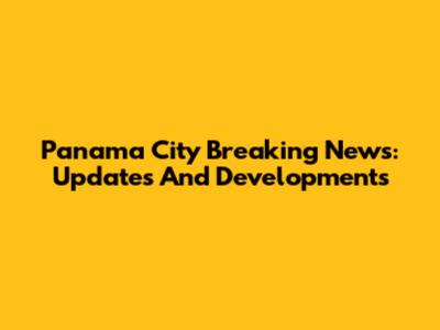 Panama City Breaking News: Updates And Developments