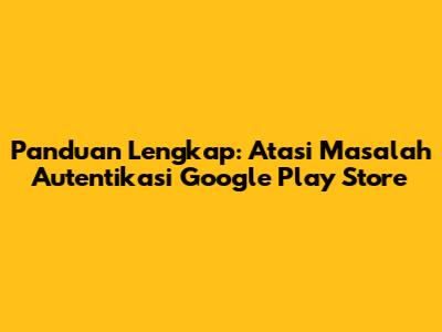 Panduan Lengkap: Atasi Masalah Autentikasi Google Play Store