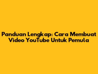 Panduan Lengkap: Cara Membuat Video YouTube Untuk Pemula