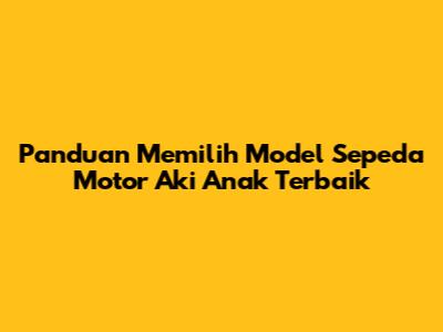 Panduan Memilih Model Sepeda Motor Aki Anak Terbaik