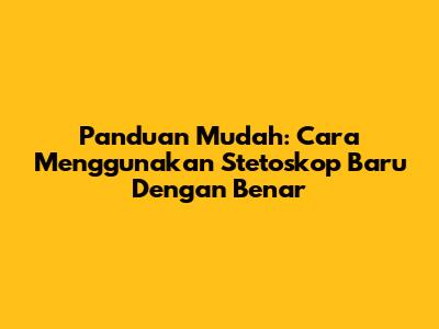 Panduan Mudah: Cara Menggunakan Stetoskop Baru Dengan Benar