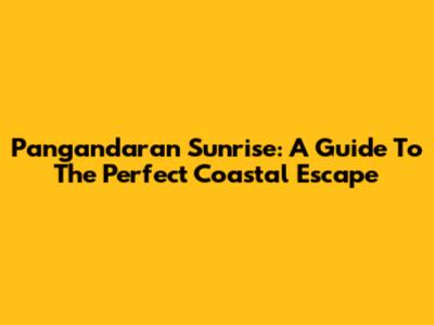 Pangandaran Sunrise: A Guide To The Perfect Coastal Escape