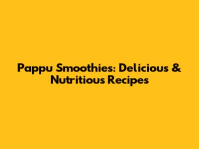 Pappu Smoothies: Delicious & Nutritious Recipes